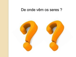 De onde vêm os seres ?
 