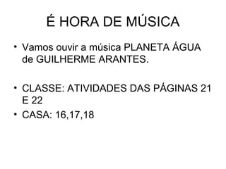 É HORA DE MÚSICA
• Vamos ouvir a música PLANETA ÁGUA
de GUILHERME ARANTES.
• CLASSE: ATIVIDADES DAS PÁGINAS 21
E 22
• CASA: 16,17,18
 