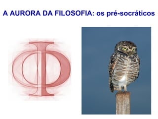 A AURORA DA FILOSOFIA: os pré-socráticos
 