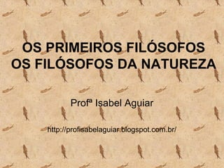 OS PRIMEIROS FILÓSOFOS
OS FILÓSOFOS DA NATUREZA
Profª Isabel Aguiar
http://profisabelaguiar.blogspot.com.br/
 