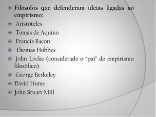  Filósofos que defenderam ideias ligadas ao
empirismo:
 Aristóteles
 Tomás de Aquino
 Francis Bacon
 Thomas Hobbes
 John Locke (considerado o “pai” do empirismo
filosófico)
 George Berkeley
 David Hume
 John Stuart Mill
 
