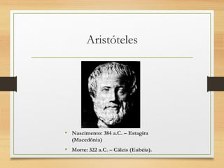 Aristóteles
• Nascimento: 384 a.C. – Estagira
(Macedônia)
• Morte: 322 a.C. – Cálcis (Eubéia).
 
