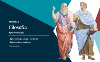 - Epistemologia antiga e medieval
- Epistemologia moderna
Flávia da Rosa Melo
Módulo 2
Filosofia
Epistemologia
 