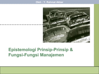 Epistemologi Prinsip-Prinsip &
Fungsi-Fungsi Manajemen
Oleh : Y. Rahmat Akbar
 