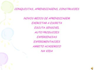 CONQUISTAS, APRENDIZAGENS, CONSTRUCOES NOVOS MEIOS DE APRENDIZAGEMEXERCITAR A ESCRITAESCUTA SENSIVELAUTO PRODUCOESEXPERIENCIASEXPERIMENTACOESAMBITO ACADEMICONA VIDA