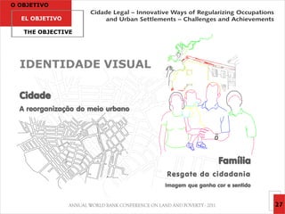 O OBJETIVO

  EL OBJETIVO

   THE OBJECTIVE




  IDENTIDADE VISUAL

  Cidade
  A reorganização do meio urbano




                                                     Família
                                   Resgate da cidadania
                                   Imagem que ganha cor e sentido


                                                                    27
 