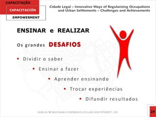 CAPACITAÇÃO

 CAPACITACIÓN

  EMPOWERMENT



    ENSINAR e REALIZAR

     Os grandes     D E S AF I O S

     Dividir o saber
               Ensinar a fazer
                    Aprender ensinando
                           Tr o c a r e x p e r i ê n c i a s
                                    Difundir resultados

                                                                 29
 