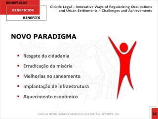 BENEFÍCIOS

  BENEFICIOS

       BENEFITS




  NOVO PARADIGMA


      Resgate da cidadania
      Erradicação da miséria
      Melhorias no saneamento
      Implantação de infraestrutura
      Aquecimento econômico


                                       35
 