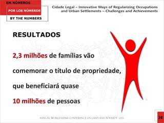 EM NÚMEROS

POR LOS NÚMEROS

 BY THE NUMBERS




  RESULTADOS


  2,3 milhões de famílias vão

  comemorar o título de propriedade,

  que beneficiará quase

  10 milhões de pessoas

                                       38
 