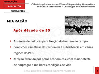 POPULAÇÃO

  POBLACIÓN

    POPULATION




  MIGRAÇÃO

      Após década de 50


     Ausência de políticas para fixação do homem no campo
     Condições climáticas desfavoráveis à subsistência em várias
      regiões do País
     Atração exercida por polos econômicos, com maior oferta
      de empregos e melhores condições de vida
                                                                    4
 