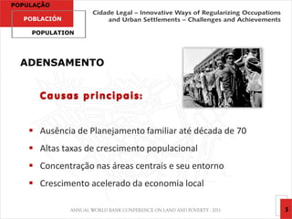 POPULAÇÃO

  POBLACIÓN

    POPULATION




  ADENSAMENTO


      Causas principais:


     Ausência de Planejamento familiar até década de 70
     Altas taxas de crescimento populacional
     Concentração nas áreas centrais e seu entorno
     Crescimento acelerado da economia local

                                                           5
 