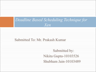 Submitted To: Mr. Prakash Kumar
Submitted by:
Nikita Gupta-10103526
Shubham Jain-10103489
Deadline Based Scheduling Technique for
Xen
 