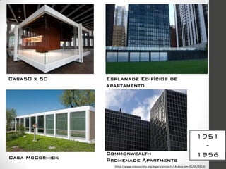 1951
-
1956
Casa50 x 50
Casa McCormick
Esplanade Edifícios de
apartamento
Commonwealth
Promenade Apartments
(http://www.miessociety.org/legacy/projects/ Acesso em 05/04/2014)
 