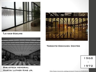 1968
-
1972
Île-des-Soeurs
Toronto-Dominion Centro
Biblioteca memorial
Martin Luther King Jr. (http://www.miessociety.org/legacy/projects/ Acesso em 05/04/2014)
 