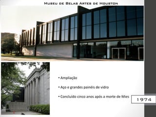 1974
Museu de Belas Artes de Houston
• Ampliação
• Aço e grandes painéis de vidro
• Concluído cinco anos após a morte de Mies
 