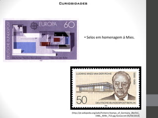Curiosidades
• Selos em homenagem á Mies.
(http://pt.wikipedia.org/wiki/Ficheiro:Stamps_of_Germany_(Berlin)_
1986,_MiNr_753.jpg Acesso em 05/04/2014)
 