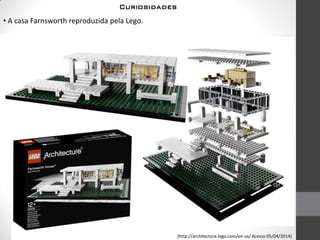 • A casa Farnsworth reproduzida pela Lego.
(http://architecture.lego.com/en-us/ Acesso 05/04/2014)
Curiosidades
 