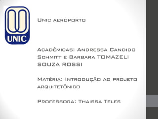 Unic aeroporto
Acadêmicas: Andressa Candido
Schmitt e Barbara TOMAZELI
SOUZA ROSSI
Matéria: Introdução ao projeto
arquitetônico
Professora: Thaissa Teles
 