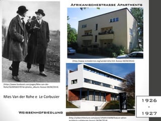 1926
-
1927
(https://www.facebook.com/pages/Mies-van-der-
Rohe/56200560378?sk=photos_albums Acesso 04/04/2014)
(http://www.ncmodernist.org/vanderrohe.htm Acesso 04/04/2014)
(http://a2darchitecture.com/post/19569155698/feature-when-
Afrikanischestrasse Apartments
Weissenhofsiedlung
Mies Van der Rohe e Le Corbusier
 