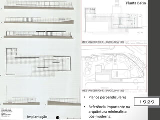 Planta Baixa
Implantação
• Planos perpendiculares
• Referência importante na
arquitetura minimalista
pós-moderna.
1929
 