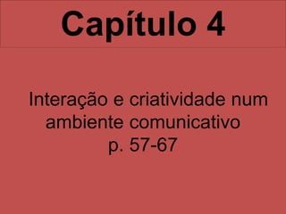 Capítulo 4
Interação e criatividade num
ambiente comunicativo
p. 57-67
 