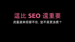 這比 SEO 還重要
流量進來但留不住，豈不是更浪費？
 