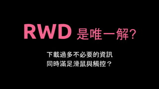 RWD 是唯一解?
下載過多不必要的資訊
同時滿足滑鼠與觸控？
 