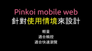Pinkoi mobile web
針對使用情境來設計
輕量
適合觸控
適合快速瀏覽
 