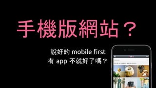 手機版網站？
說好的 mobile first
有 app 不就好了嗎？
 