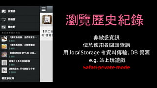 瀏覽歷史紀錄
非敏感資訊
便於使用者回頭查詢
用 localStorage 省資料傳輸、DB 資源
e.g. 站上玩遊戲
Safari private mode
 