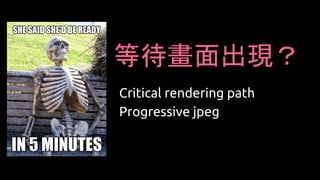 等待畫面出現？
Critical rendering path
Progressive jpeg
 