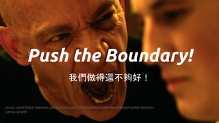 Push the Boundary!
我們做得還不夠好！
photo credit https://awards.yahoo.com/post/108918468042/how-the-whiplash-writer-director-
came-up-with
 