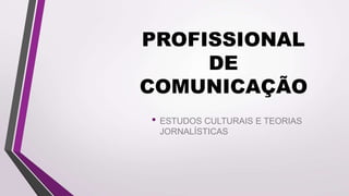 PROFISSIONAL
DE
COMUNICAÇÃO
• ESTUDOS CULTURAIS E TEORIAS
JORNALÍSTICAS
 