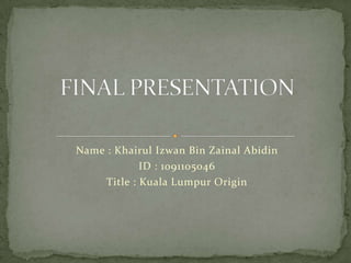 Name : Khairul Izwan Bin Zainal Abidin
             ID : 1091105046
     Title : Kuala Lumpur Origin
 