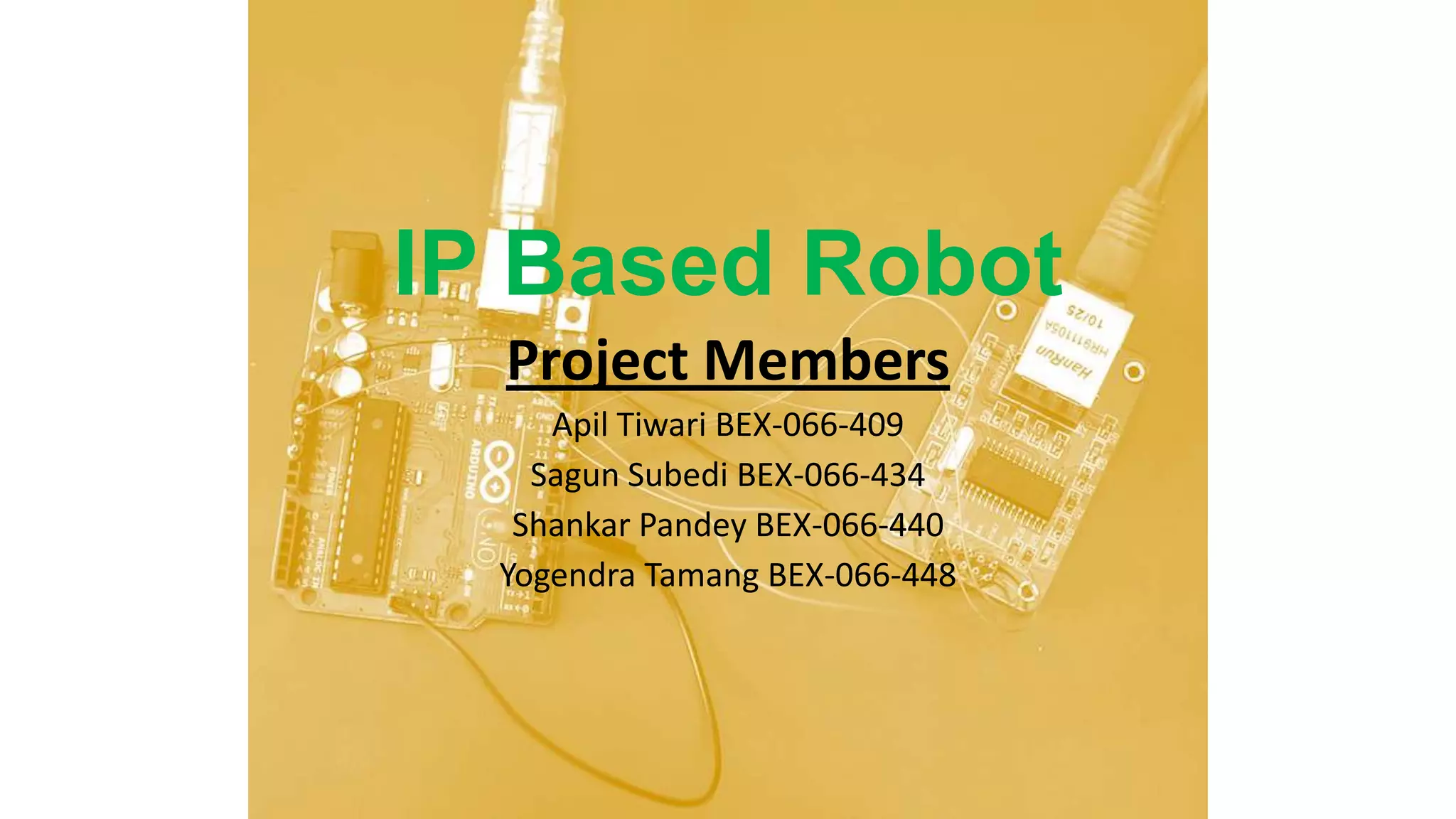 IP Based Robot
Project Members
Apil Tiwari BEX-066-409
Sagun Subedi BEX-066-434
Shankar Pandey BEX-066-440
Yogendra Tamang BEX-066-448
 
