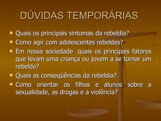 DÚVIDAS TEMPORÁRIAS  Quais os principais sintomas da rebeldia? Como agir com adolescentes rebeldes? Em nossa sociedade  quais os principais fatores que levam uma criança ou jovem a se tornar um rebelde? Quais as conseqüências da rebeldia? Como orientar os filhos e alunos sobre a sexualidade, as drogas e a violência? 