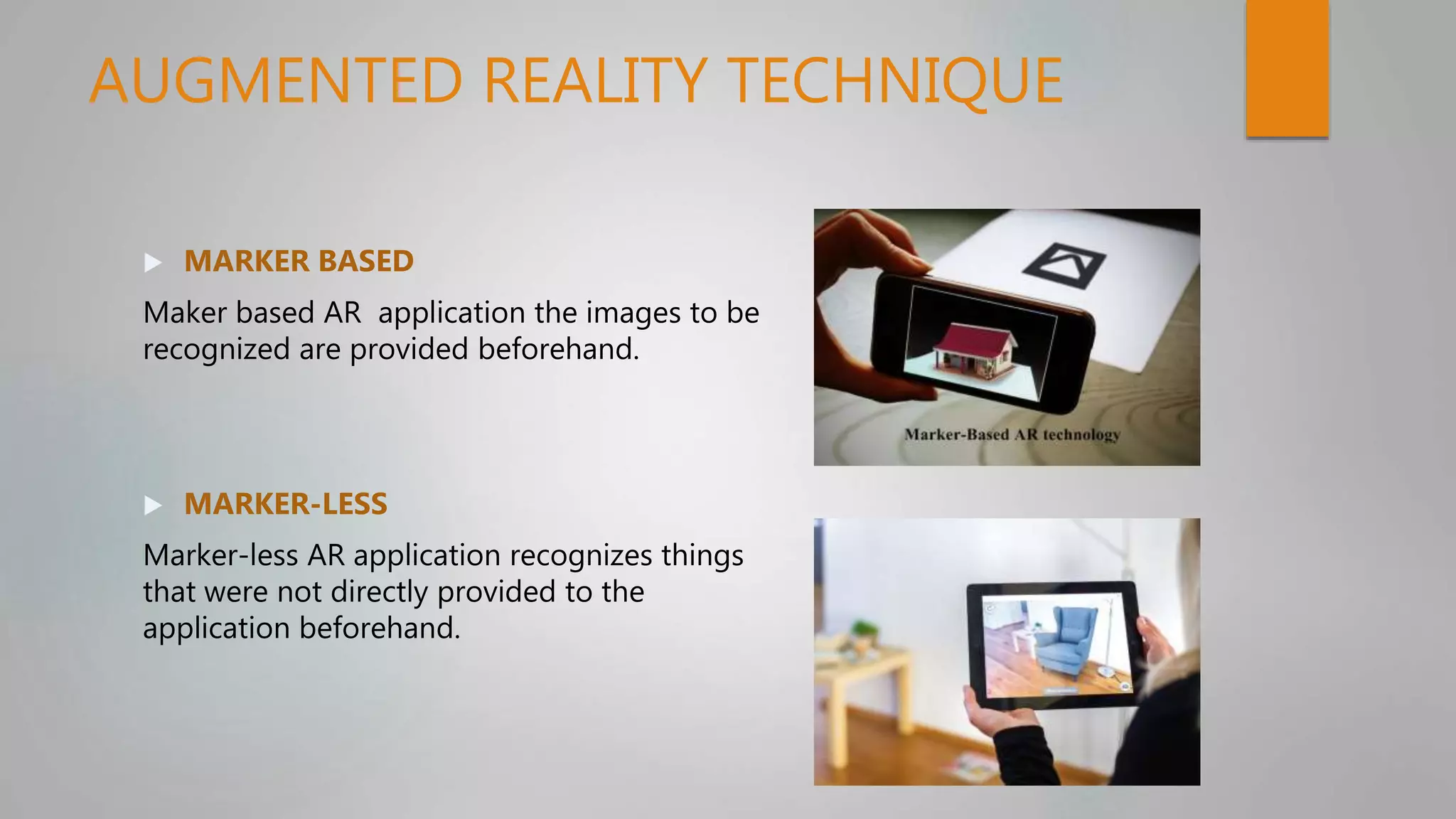 AUGMENTED REALITY TECHNIQUE
 MARKER BASED
Maker based AR application the images to be
recognized are provided beforehand.
 MARKER-LESS
Marker-less AR application recognizes things
that were not directly provided to the
application beforehand.
 