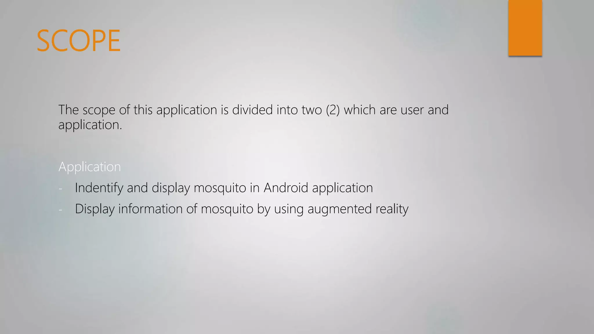 SCOPE
The scope of this application is divided into two (2) which are user and
application.
Application
- Indentify and display mosquito in Android application
- Display information of mosquito by using augmented reality
 