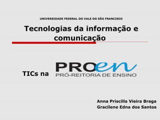UNIVERSIDADE FEDERAL DO VALE DO SÃO FRANCISCO
Tecnologias da informação e
comunicação
TICs na
Anna Priscilla Vieira Braga
Gracilene Edna dos Santos
 