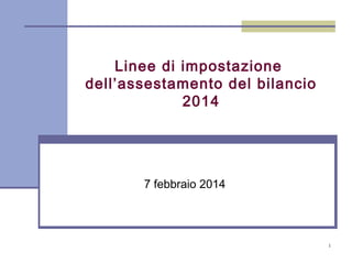 Linee di impostazione
dell’assestamento del bilancio
2014

7 febbraio 2014

1

 