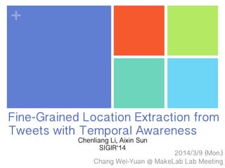 +
Fine-Grained Location Extraction from
Tweets with Temporal Awareness
2014/3/13 (Fri.)
Chang Wei-Yuan @ MakeLab Group Meeting
Chenliang Li, Aixin Sun
SIGIR‘14
 