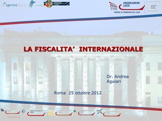 LA FISCALITA’ INTERNAZIONALE



                              Dr. Andrea
                              Aguiari

       Roma 25 ottobre 2012
 