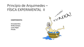 Princípio de Arquimedes –
FÍSICA EXPERIMENTAL II
COMPPONENTES:
Fernanda Diniz
Kmilly Campos
Lucas Angra
Priscila
 