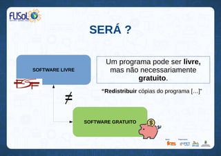 SERÁ ?
SOFTWARE GRATUITO
SOFTWARE LIVRE
=
Um programa pode ser livre,
mas não necessariamente
gratuito.
“Redistribuir cópias do programa […]”
 