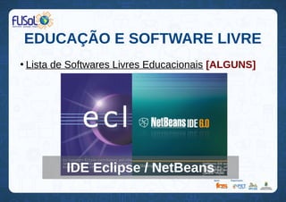 EDUCAÇÃO E SOFTWARE LIVRE
●
Lista de Softwares Livres Educacionais [ALGUNS]
IDE Eclipse / NetBeans
 