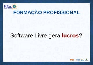 FORMAÇÃO PROFISSIONAL
Software Livre gera lucros?
 