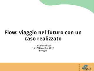 Flow: viaggio nel futuro con un
        caso realizzato
              Tarcisio Fedrizzi
           16-17 Novembre 2012
                  Bologna
 