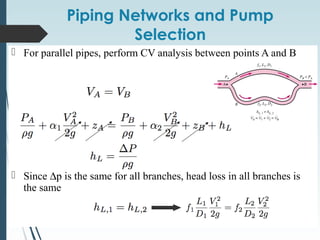 Piping Networks and Pump
Selection
 For parallel pipes, perform CV analysis between points A and B
 Since ∆p is the same for all branches, head loss in all branches is
the same
 
