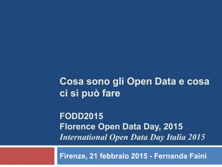 Cosa sono gli Open Data e cosa
ci si può fare
FODD2015
Florence Open Data Day, 2015
International Open Data Day Italia 2015
Firenze, 21 febbraio 2015 - Fernanda Faini
 