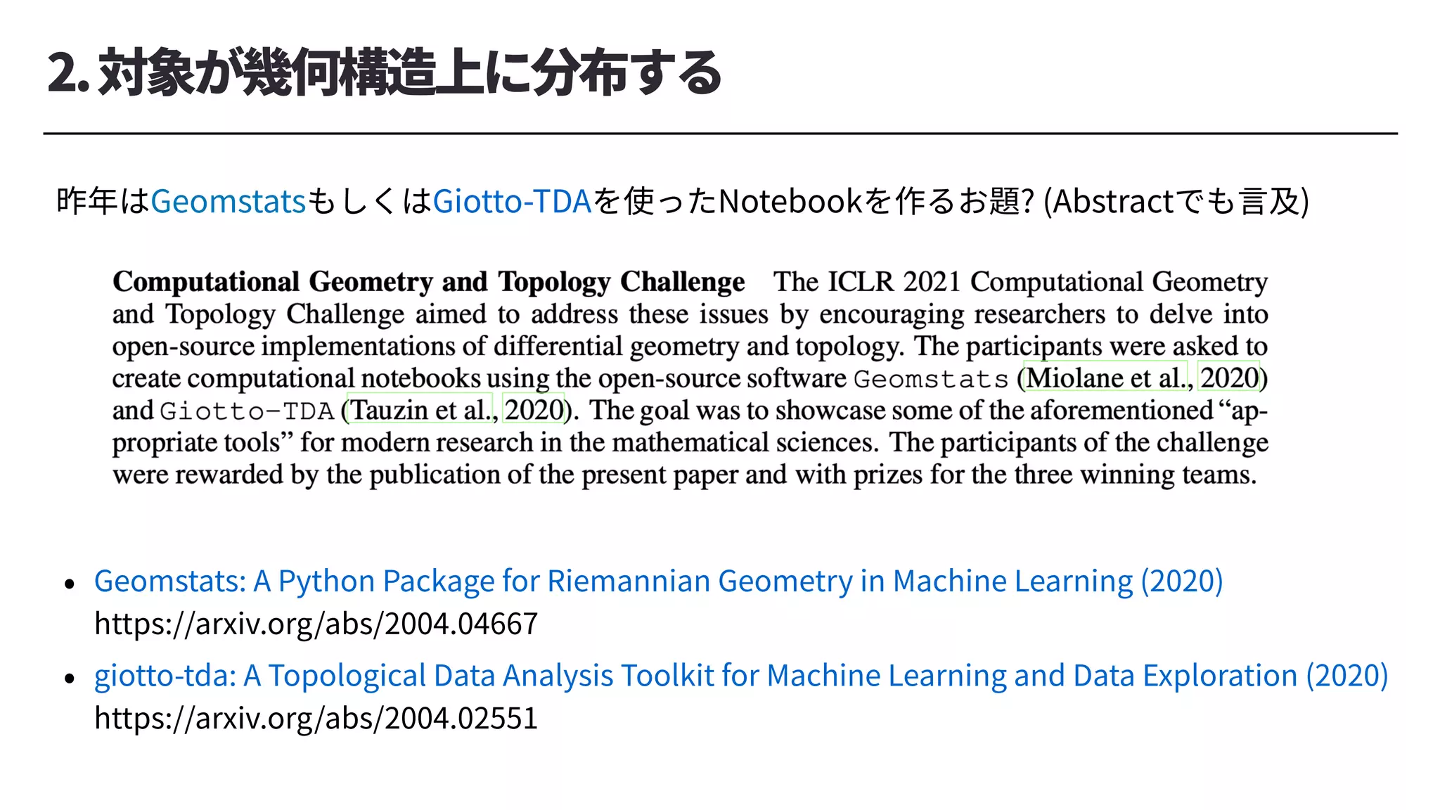 2.対象が幾何構造上に分布する
昨年はGeomstatsもしくはGiotto-TDAを使ったNotebookを作るお題? (Abstractでも⾔及)
• Geomstats: A Python Package for Riemannian Geometry in Machine Learning (2020)
https://arxiv.org/abs/2004.04667
• giotto-tda: A Topological Data Analysis Toolkit for Machine Learning and Data Exploration (2020)
https://arxiv.org/abs/2004.02551
 